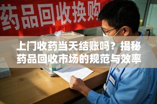 郑州上门收药当天结账吗？揭秘药品回收市场的规范与效率