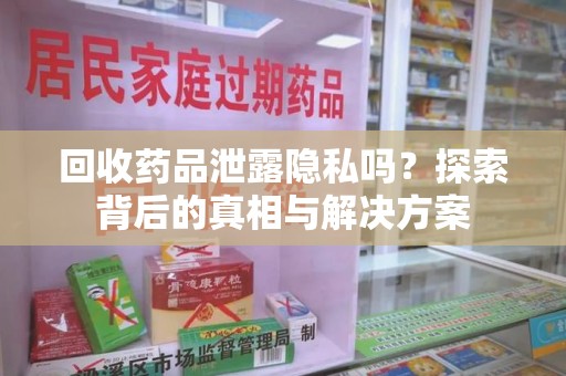 郑州回收药品泄露隐私吗？探索背后的真相与解决方案