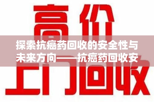 郑州探索抗癌药回收的安全性与未来方向——抗癌药回收安全吗