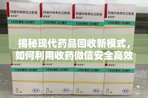 郑州揭秘现代药品回收新模式，如何利用收药微信安全高效处理闲置药物