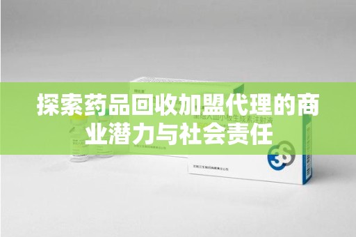 郑州探索药品回收加盟代理的商业潜力与社会责任