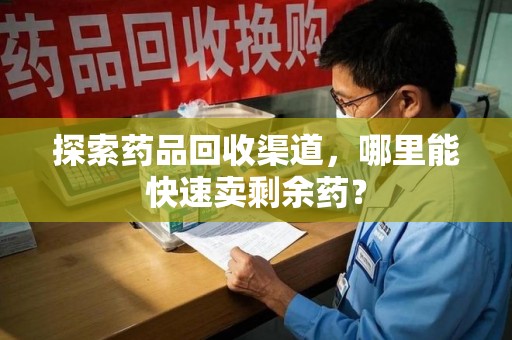 郑州探索药品回收渠道，哪里能快速卖剩余药？