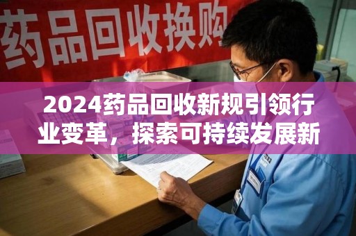 郑州2024药品回收新规引领行业变革，探索可持续发展新路径