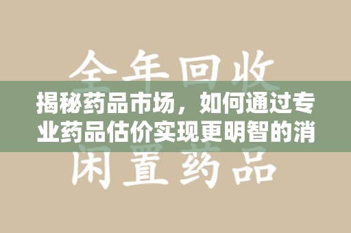 郑州揭秘药品市场，如何通过专业药品估价实现更明智的消费决策