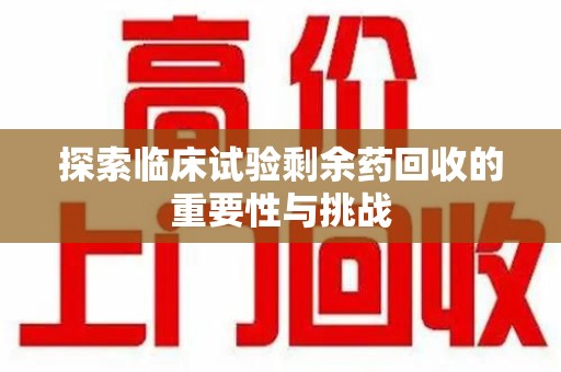 郑州探索临床试验剩余药回收的重要性与挑战
