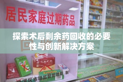 郑州探索术后剩余药回收的必要性与创新解决方案