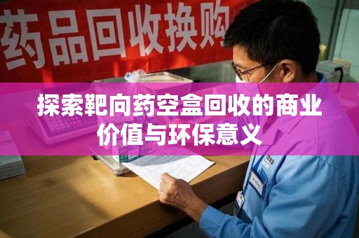 郑州探索靶向药空盒回收的商业价值与环保意义