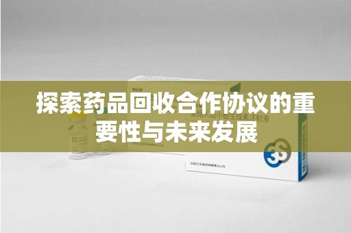 郑州探索药品回收合作协议的重要性与未来发展