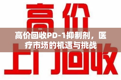郑州高价回收PD-1抑制剂，医疗市场的机遇与挑战