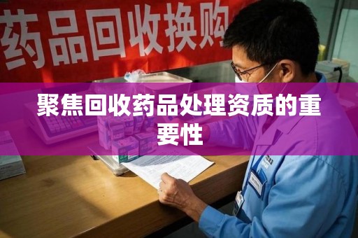 郑州聚焦回收药品处理资质的重要性