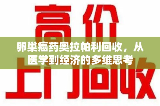 郑州卵巢癌药奥拉帕利回收，从医学到经济的多维思考