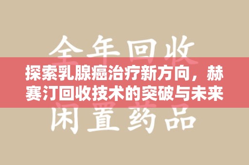 郑州探索乳腺癌治疗新方向，赫赛汀回收技术的突破与未来