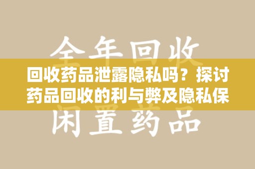 郑州回收药品泄露隐私吗？探讨药品回收的利与弊及隐私保护措施