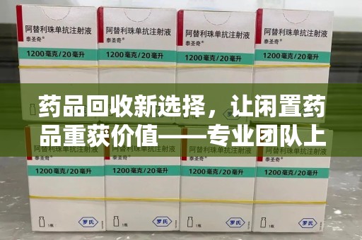 郑州药品回收新选择，让闲置药品重获价值——专业团队上门收药服务