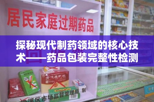 郑州探秘现代制药领域的核心技术——药品包装完整性检测的科学与应用