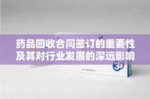 郑州药品回收合同签订的重要性及其对行业发展的深远影响