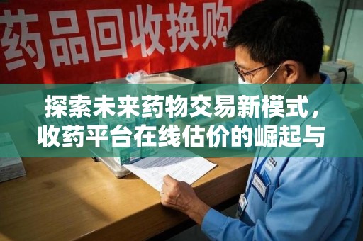 郑州探索未来药物交易新模式，收药平台在线估价的崛起与影响