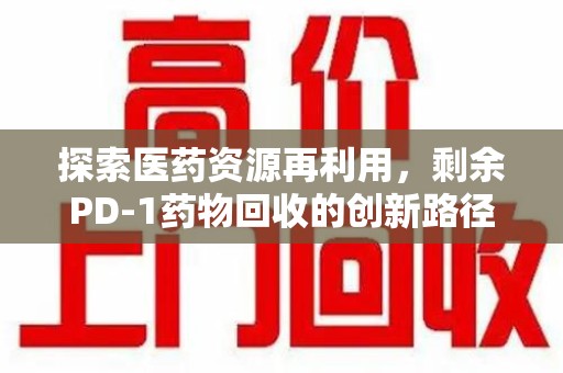 郑州探索医药资源再利用，剩余PD-1药物回收的创新路径与社会价值