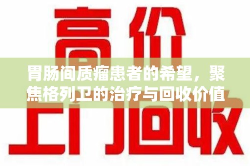 郑州胃肠间质瘤患者的希望，聚焦格列卫的治疗与回收价值