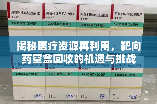 郑州揭秘医疗资源再利用，靶向药空盒回收的机遇与挑战