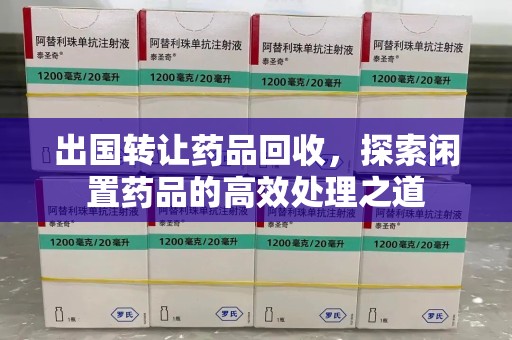 郑州出国转让药品回收，探索闲置药品的高效处理之道