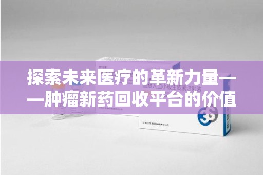 郑州探索未来医疗的革新力量——肿瘤新药回收平台的价值与前景