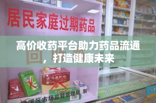 郑州高价收药平台助力药品流通，打造健康未来