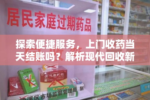 郑州探索便捷服务，上门收药当天结账吗？解析现代回收新模式