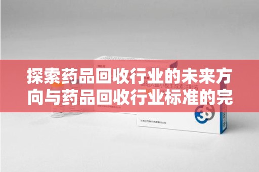 郑州探索药品回收行业的未来方向与药品回收行业标准的完善