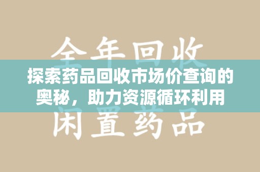 郑州探索药品回收市场价查询的奥秘，助力资源循环利用