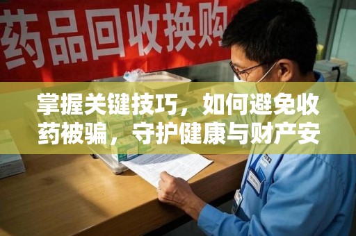 郑州掌握关键技巧，如何避免收药被骗，守护健康与财产安全
