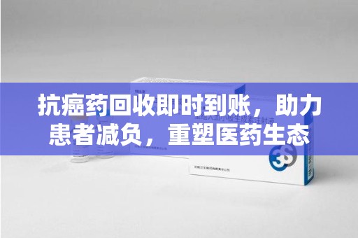 郑州抗癌药回收即时到账，助力患者减负，重塑医药生态