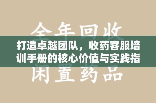 郑州打造卓越团队，收药客服培训手册的核心价值与实践指南