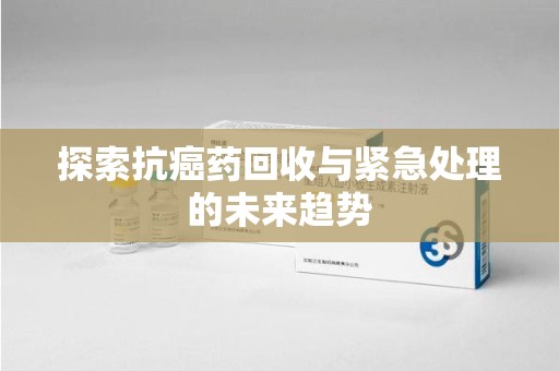 郑州探索抗癌药回收与紧急处理的未来趋势
