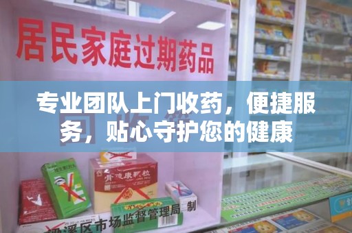 郑州专业团队上门收药，便捷服务，贴心守护您的健康