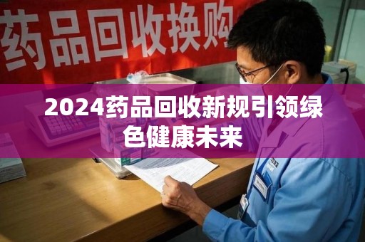 郑州2024药品回收新规引领绿色健康未来