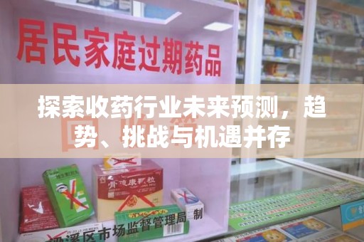 郑州探索收药行业未来预测，趋势、挑战与机遇并存