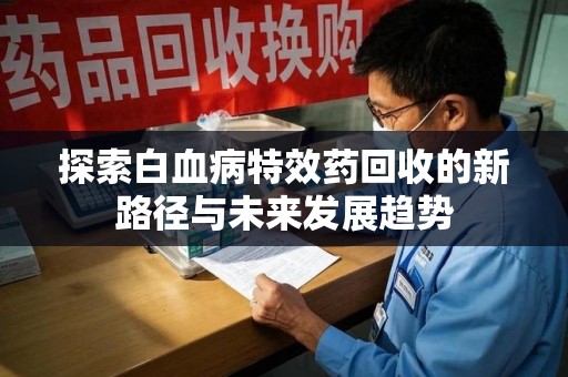 郑州探索白血病特效药回收的新路径与未来发展趋势