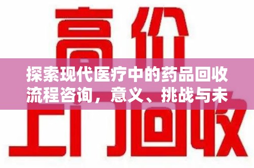 郑州探索现代医疗中的药品回收流程咨询，意义、挑战与未来趋势