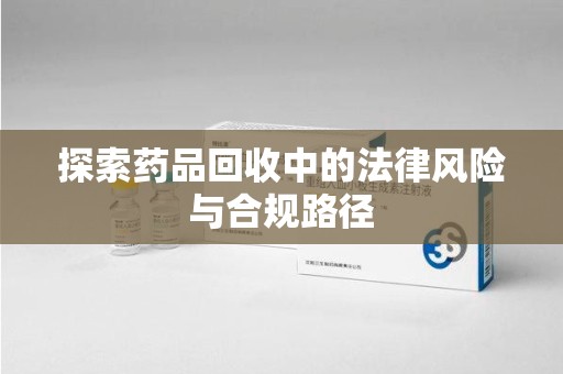 郑州探索药品回收中的法律风险与合规路径