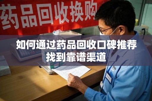 郑州如何通过药品回收口碑推荐找到靠谱渠道