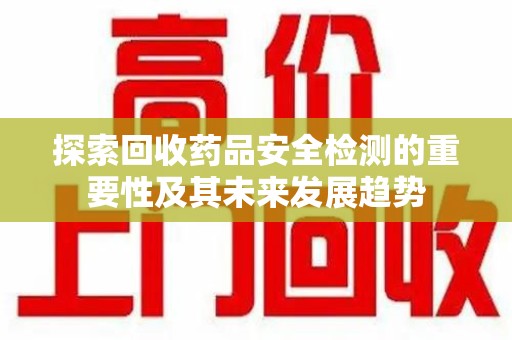 郑州探索回收药品安全检测的重要性及其未来发展趋势
