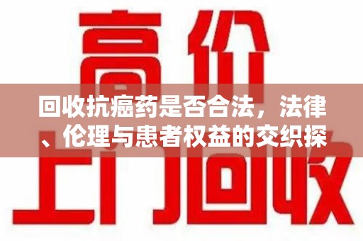郑州回收抗癌药是否合法，法律、伦理与患者权益的交织探讨