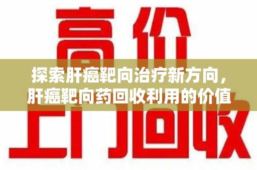 郑州探索肝癌靶向治疗新方向，肝癌靶向药回收利用的价值与未来