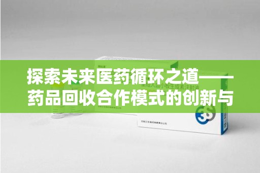 郑州探索未来医药循环之道——药品回收合作模式的创新与实践
