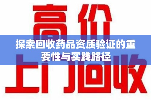 郑州探索回收药品资质验证的重要性与实践路径