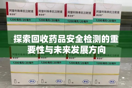 郑州探索回收药品安全检测的重要性与未来发展方向