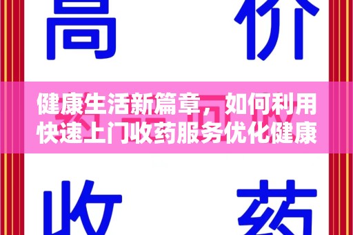 郑州健康生活新篇章，如何利用快速上门收药服务优化健康管理