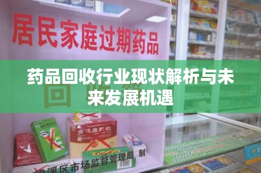 郑州药品回收行业现状解析与未来发展机遇