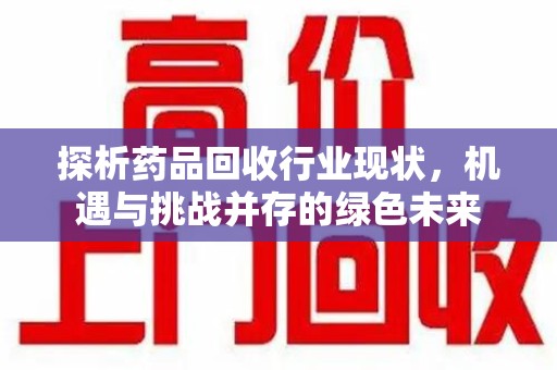 郑州探析药品回收行业现状，机遇与挑战并存的绿色未来